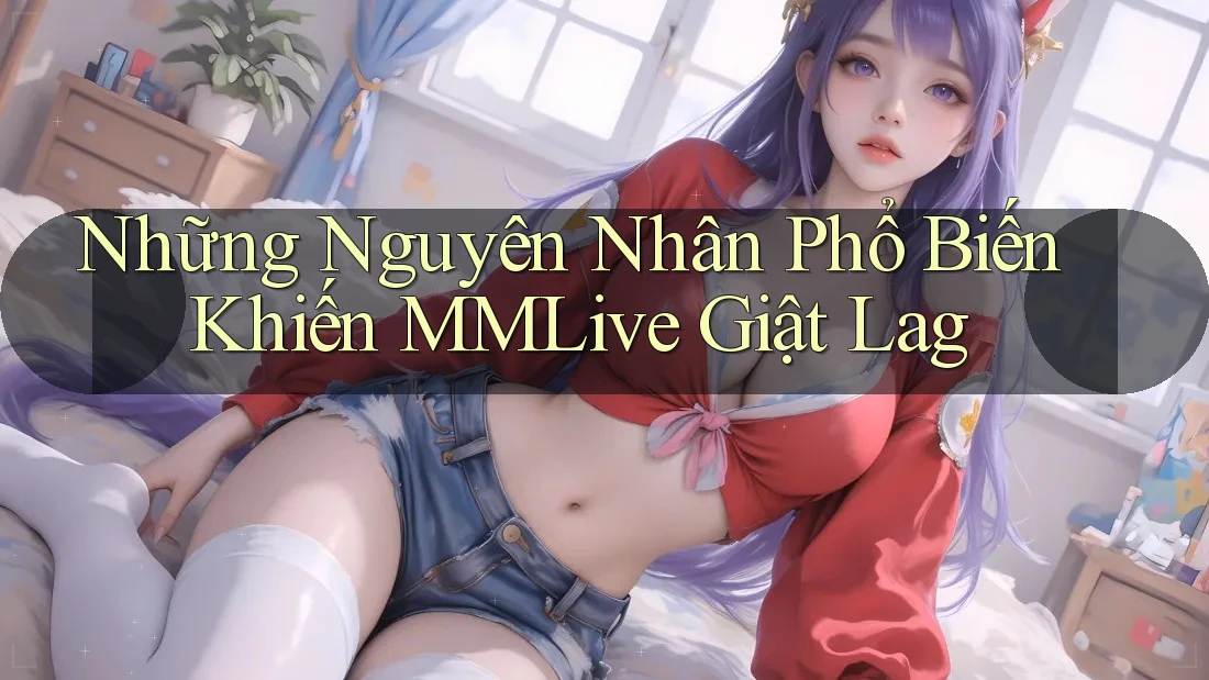 Những Nguyên Nhân Phổ Biến Khiến MMLive Giật Lag