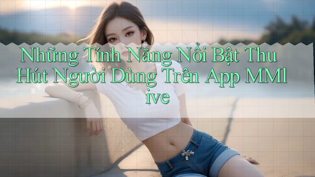 Những Tính Năng Nổi Bật Thu Hút Người Dùng Trên App MMlive Những Tính Năng Nổi Bật Thu Hút Người Dùng Trên App MMlive
