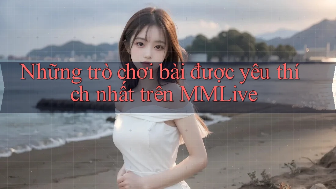 Những trò chơi bài được yêu thích nhất trên MMLive Những trò chơi bài được yêu thích nhất trên MMLive