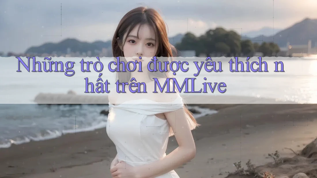 Những trò chơi được yêu thích nhất trên MMLive Những trò chơi được yêu thích nhất trên MMLive