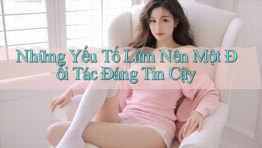 Những Yếu Tố Làm Nên Một Đối Tác Đáng Tin Cậy