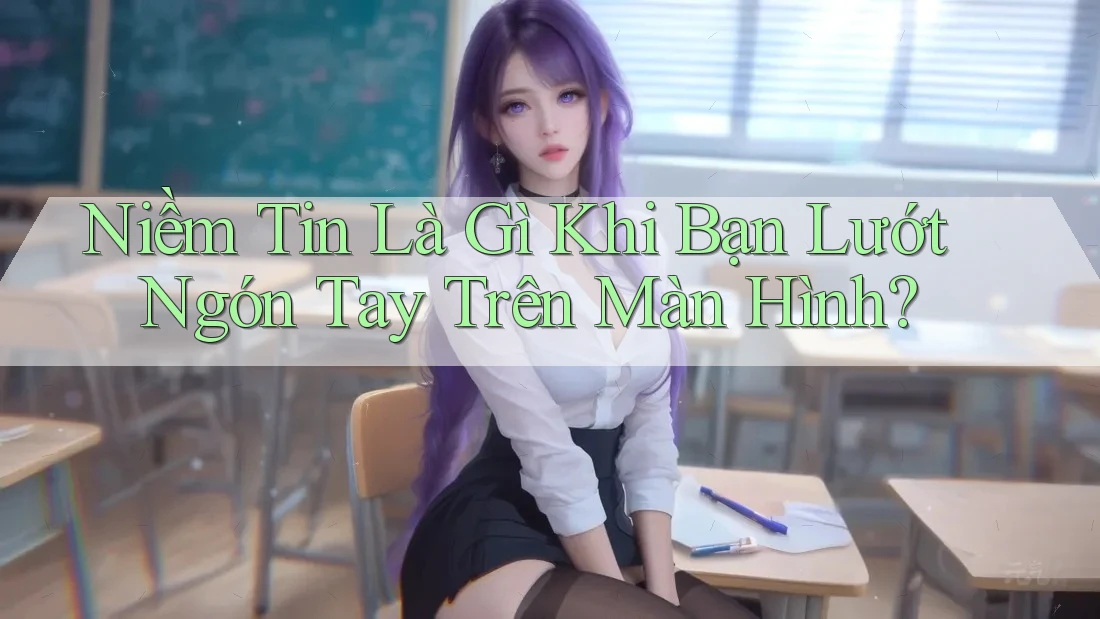 Niềm Tin Là Gì Khi Bạn Lướt Ngón Tay Trên Màn Hình?