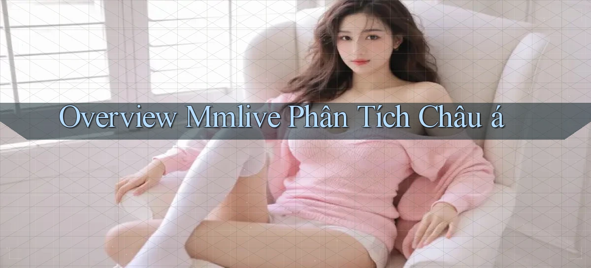 overview mmlive phân tích châu á