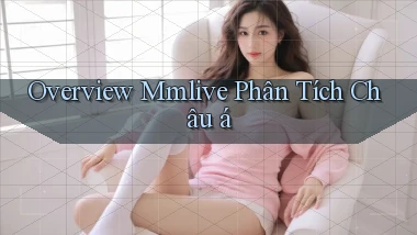 overview mmlive phân tích châu á