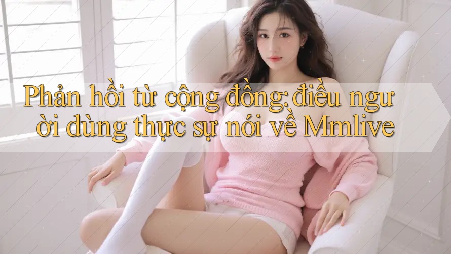 Phản hồi từ cộng đồng: điều người dùng thực sự nói về Mmlive Phản hồi từ cộng đồng: điều người dùng thực sự nói về Mmlive