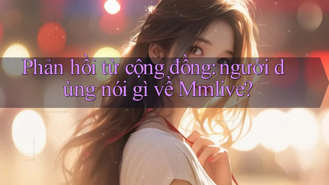 Phản hồi từ cộng đồng: người dùng nói gì về Mmlive? Phản hồi từ cộng đồng: người dùng nói gì về Mmlive?