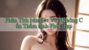 phân tích mmlive vay không cần thẩm định phức tạp