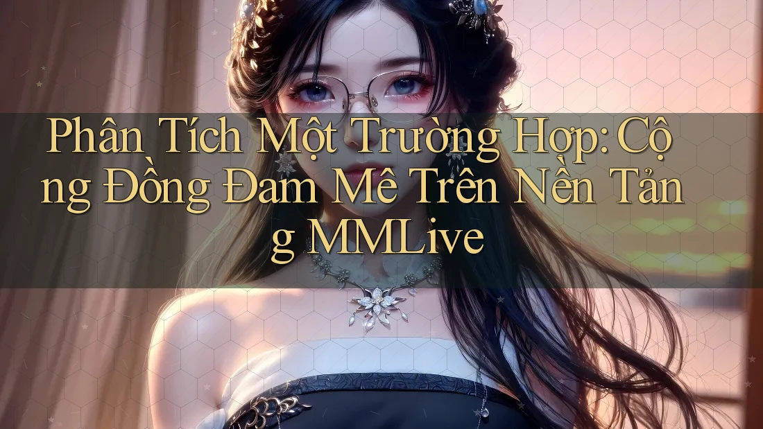 Phân Tích Một Trường Hợp: Cộng Đồng Đam Mê Trên Nền Tảng MMLive