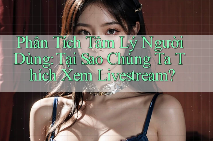Phân Tích Tâm Lý Người Dùng: Tại Sao Chúng Ta Thích Xem Livestream? Phân Tích Tâm Lý Người Dùng: Tại Sao Chúng Ta Thích Xem Livestream?