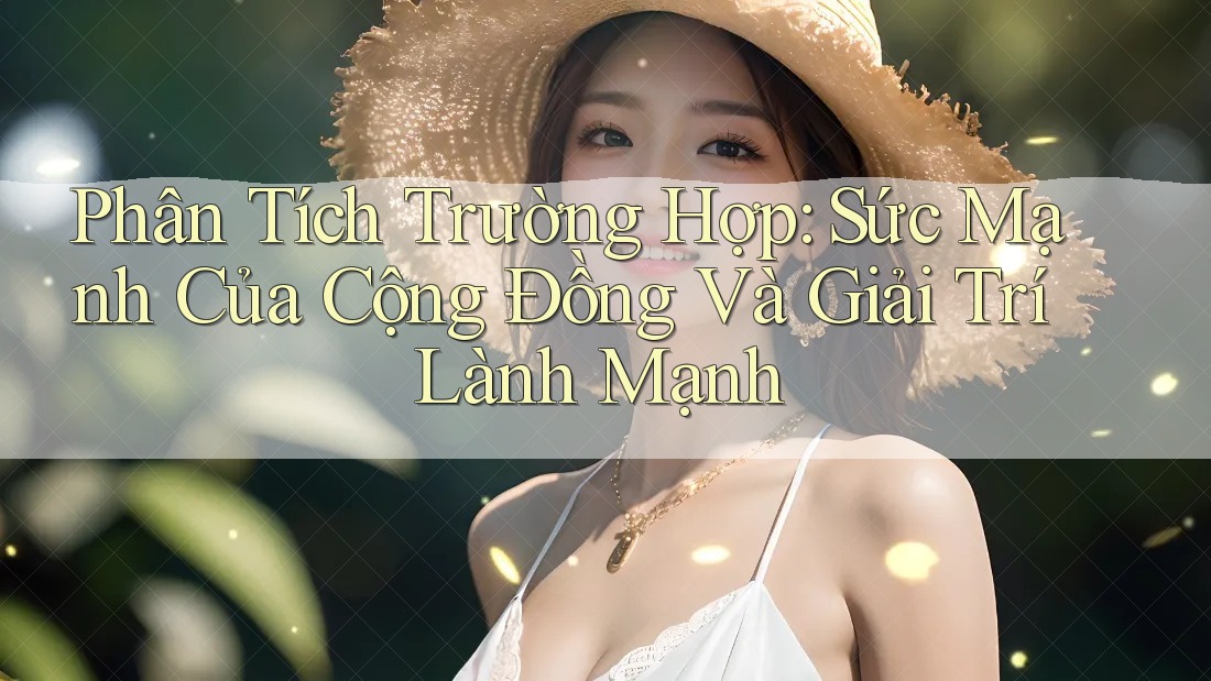 Phân Tích Trường Hợp: Sức Mạnh Của Cộng Đồng Và Giải Trí Lành Mạnh Phân Tích Trường Hợp: Sức Mạnh Của Cộng Đồng Và Giải Trí Lành Mạnh