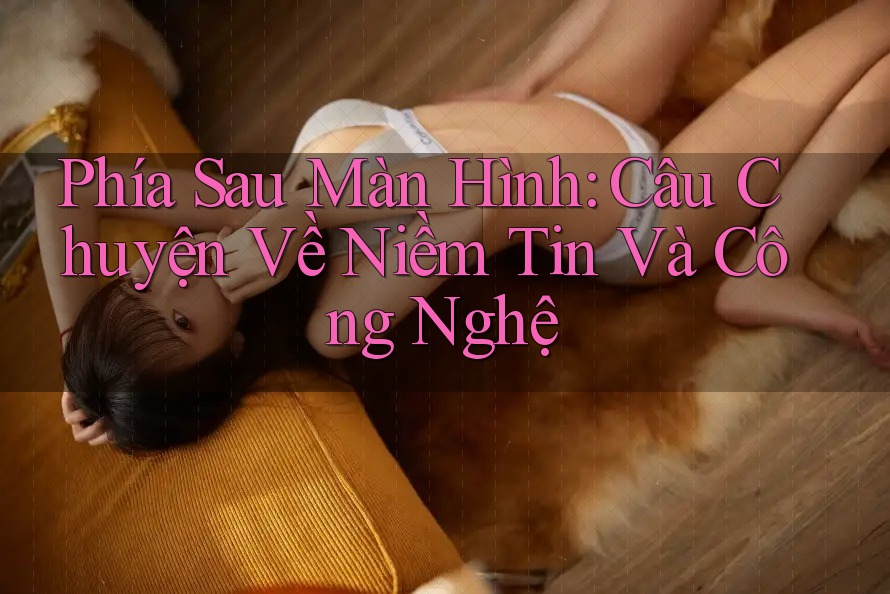 Phía Sau Màn Hình: Câu Chuyện Về Niềm Tin Và Công Nghệ Phía Sau Màn Hình: Câu Chuyện Về Niềm Tin Và Công Nghệ