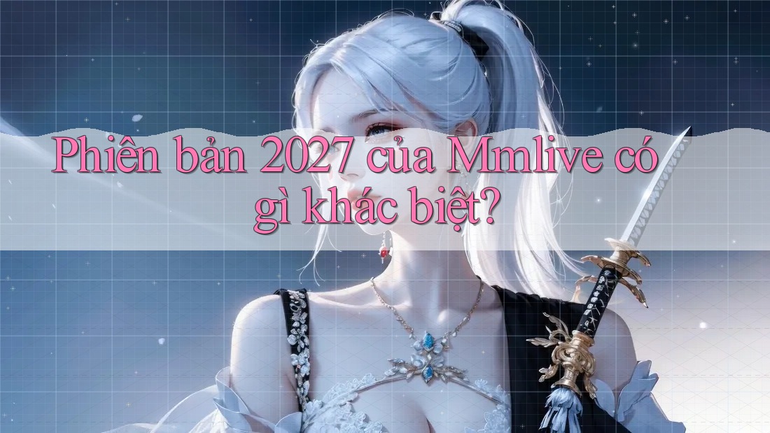 Phiên bản 2027 của Mmlive có gì khác biệt? Phiên bản 2027 của Mmlive có gì khác biệt?