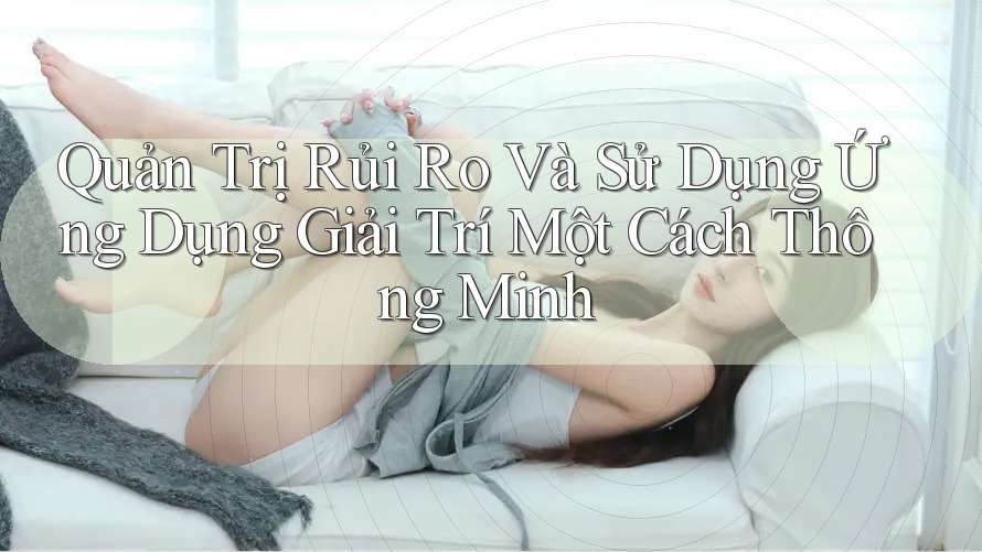 Quản Trị Rủi Ro Và Sử Dụng Ứng Dụng Giải Trí Một Cách Thông Minh Quản Trị Rủi Ro Và Sử Dụng Ứng Dụng Giải Trí Một Cách Thông Minh