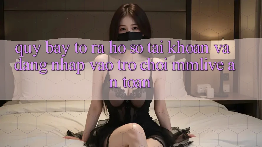 Quy Bày tỏ ra hồ sơ Tài Khoản Và Đăng Nhập Vào Trò chơi MMLive An Toàn