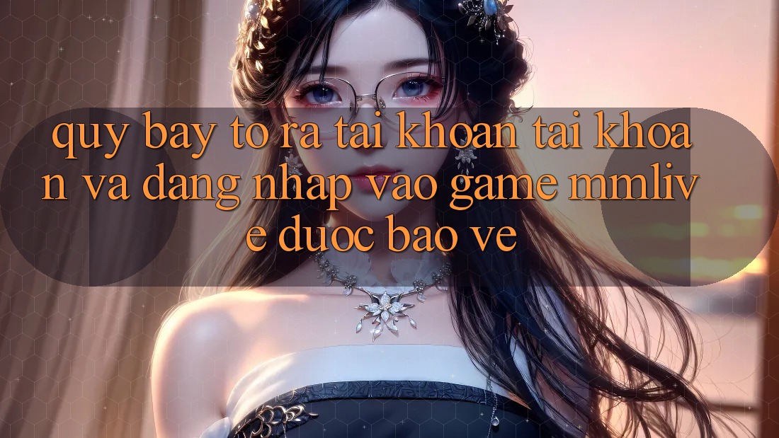 Quy Bày tỏ ra tài khoản Tài Khoản Và Đăng Nhập Vào Game MMLive Được bảo vệ
