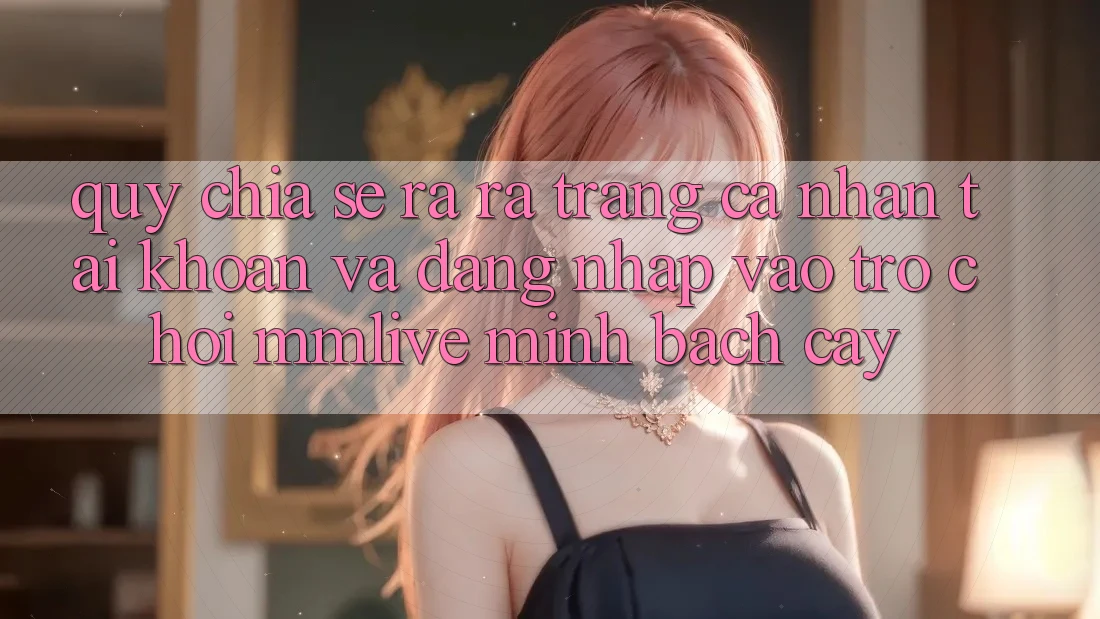 Quy Chia sẻ ra ra trang cá nhân Tài Khoản Và Đăng Nhập Vào Trò chơi MMLive Minh bạch cậy Quy Chia sẻ ra ra trang cá nhân Tài Khoản Và Đăng Nhập Vào Trò chơi MMLive Minh bạch cậy