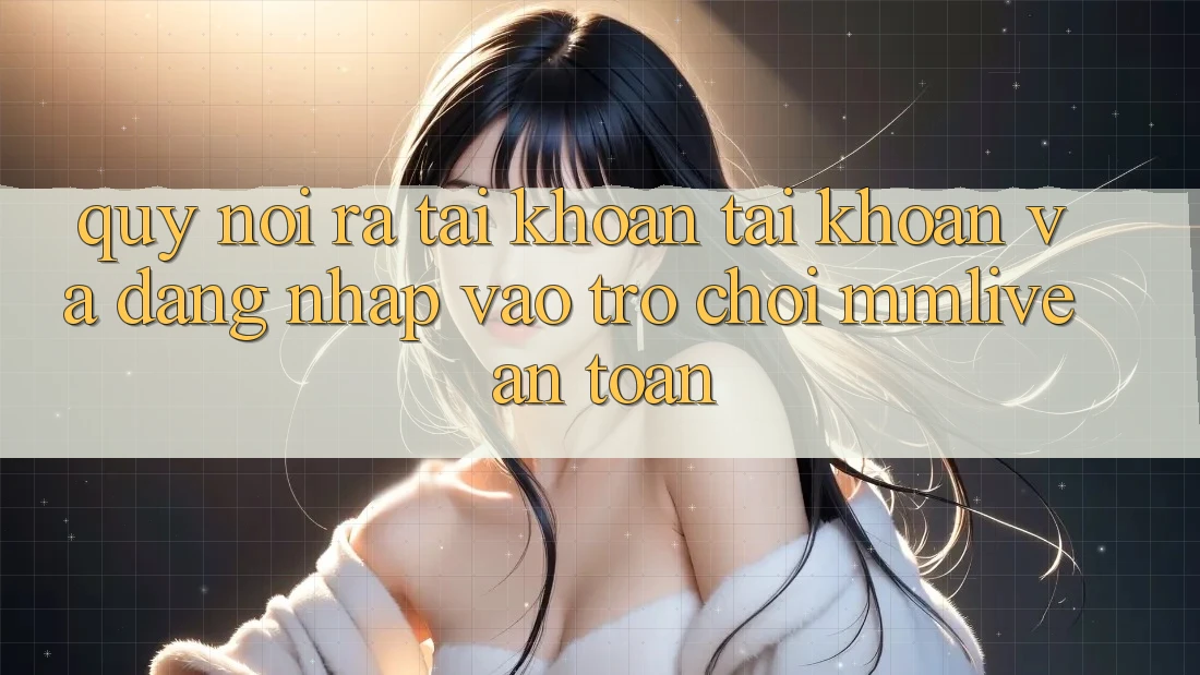 Quy Nói ra tài khoản Tài Khoản Và Đăng Nhập Vào Trò chơi MMLive An Toàn Quy Nói ra tài khoản Tài Khoản Và Đăng Nhập Vào Trò chơi MMLive An Toàn