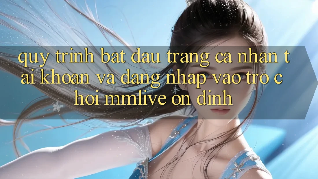 Quy Trình Bắt đầu trang cá nhân Tài Khoản Và Đăng Nhập Vào Trò chơi MMLive Ổn định
