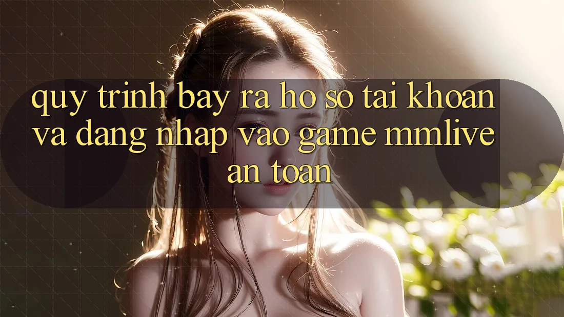 Quy Trình Bày ra hồ sơ Tài Khoản Và Đăng Nhập Vào Game MMLive An Toàn Quy Trình Bày ra hồ sơ Tài Khoản Và Đăng Nhập Vào Game MMLive An Toàn