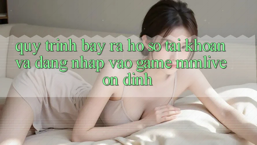 Quy Trình Bày ra hồ sơ Tài Khoản Và Đăng Nhập Vào Game MMLive Ổn định Quy Trình Bày ra hồ sơ Tài Khoản Và Đăng Nhập Vào Game MMLive Ổn định