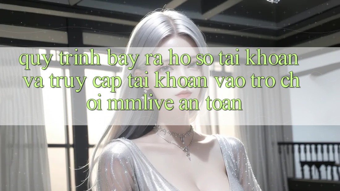 Quy Trình Bày ra hồ sơ Tài Khoản Và Truy cập tài khoản Vào Trò chơi MMLive An Toàn