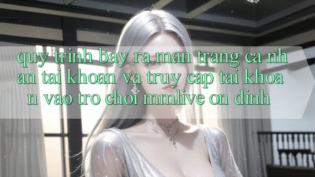 Quy Trình Bày ra màn trang cá nhân Tài Khoản Và Truy cập tài khoản Vào Trò chơi MMLive Ổn định Quy Trình Bày ra màn trang cá nhân Tài Khoản Và Truy cập tài khoản Vào Trò chơi MMLive Ổn định