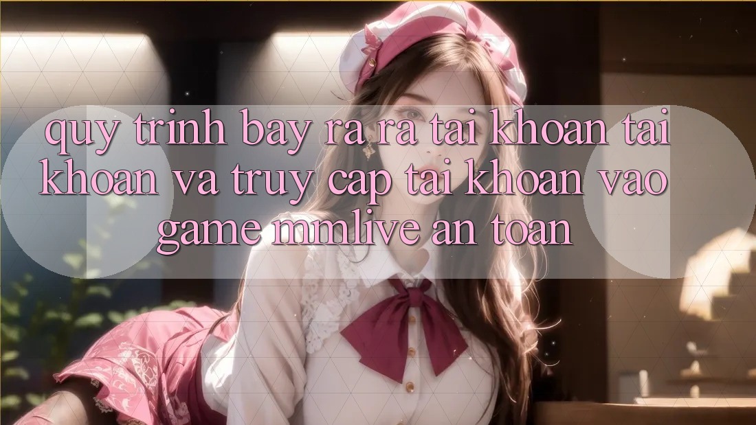 Quy Trình Bày ra ra tài khoản Tài Khoản Và Truy cập tài khoản Vào Game MMLive An Toàn