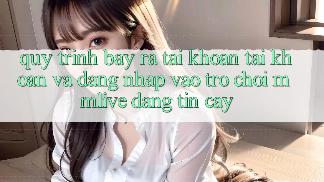 Quy Trình Bày ra tài khoản Tài Khoản Và Đăng Nhập Vào Trò chơi MMLive Đáng tin cậy Quy Trình Bày ra tài khoản Tài Khoản Và Đăng Nhập Vào Trò chơi MMLive Đáng tin cậy