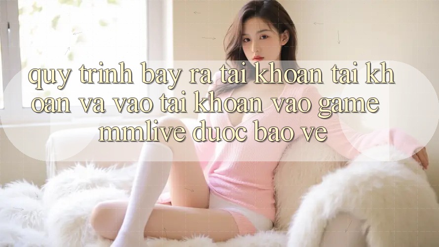 Quy Trình Bày ra tài khoản Tài Khoản Và Vào tài khoản Vào Game MMLive Được bảo vệ Quy Trình Bày ra tài khoản Tài Khoản Và Vào tài khoản Vào Game MMLive Được bảo vệ