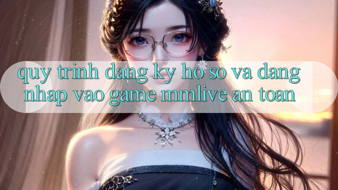 Quy Trình Đăng Ký Hồ sơ Và Đăng Nhập Vào Game MMLive An Toàn Quy Trình Đăng Ký Hồ sơ Và Đăng Nhập Vào Game MMLive An Toàn