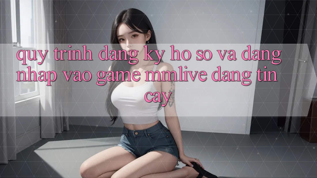 Quy Trình Đăng Ký Hồ sơ Và Đăng Nhập Vào Game MMLive Đáng tin cậy Quy Trình Đăng Ký Hồ sơ Và Đăng Nhập Vào Game MMLive Đáng tin cậy