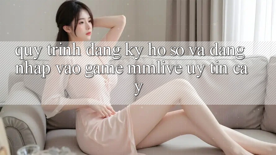 Quy Trình Đăng Ký Hồ sơ Và Đăng Nhập Vào Game MMLive Uy tín cậy Quy Trình Đăng Ký Hồ sơ Và Đăng Nhập Vào Game MMLive Uy tín cậy