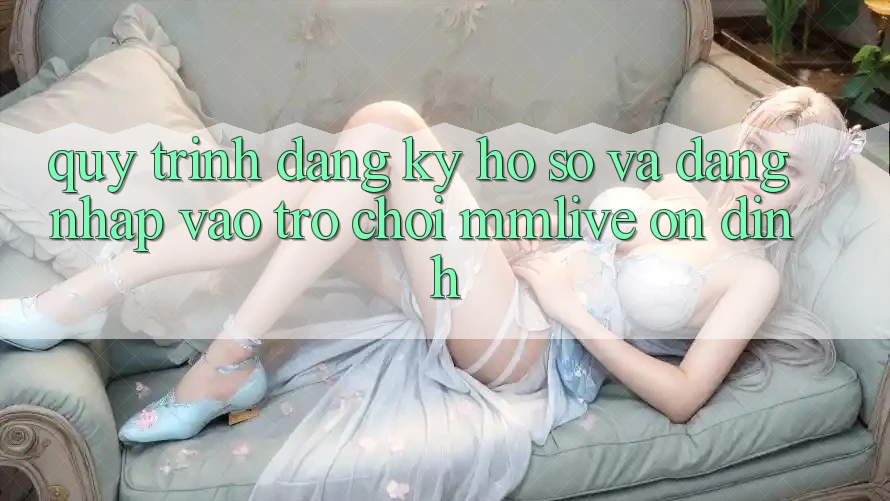 Quy Trình Đăng Ký Hồ sơ Và Đăng Nhập Vào Trò chơi MMLive Ổn định Quy Trình Đăng Ký Hồ sơ Và Đăng Nhập Vào Trò chơi MMLive Ổn định