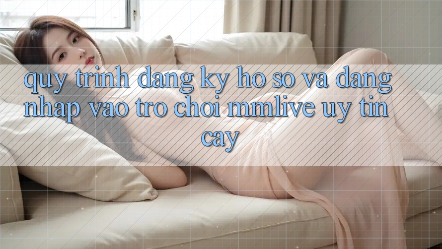 Quy Trình Đăng Ký Hồ sơ Và Đăng Nhập Vào Trò chơi MMLive Uy tín cậy Quy Trình Đăng Ký Hồ sơ Và Đăng Nhập Vào Trò chơi MMLive Uy tín cậy