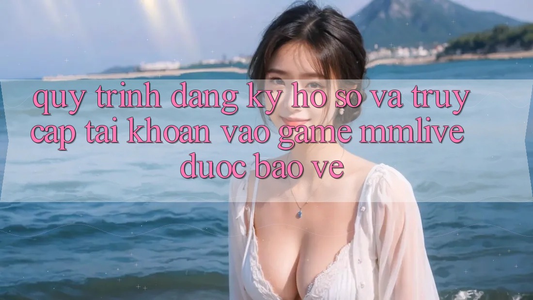 Quy Trình Đăng Ký Hồ sơ Và Truy cập tài khoản Vào Game MMLive Được bảo vệ Quy Trình Đăng Ký Hồ sơ Và Truy cập tài khoản Vào Game MMLive Được bảo vệ