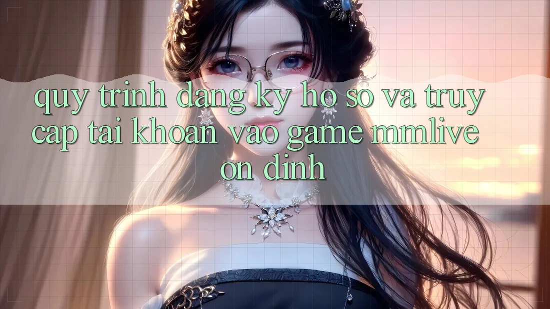 Quy Trình Đăng Ký Hồ sơ Và Truy cập tài khoản Vào Game MMLive Ổn định