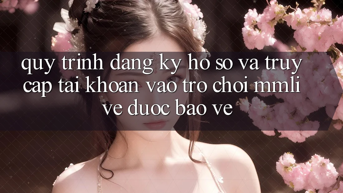 Quy Trình Đăng Ký Hồ sơ Và Truy cập tài khoản Vào Trò chơi MMLive Được bảo vệ