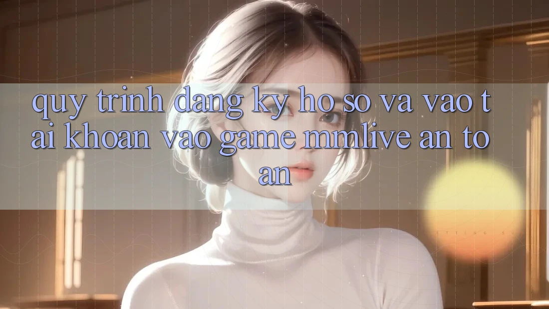Quy Trình Đăng Ký Hồ sơ Và Vào tài khoản Vào Game MMLive An Toàn Quy Trình Đăng Ký Hồ sơ Và Vào tài khoản Vào Game MMLive An Toàn