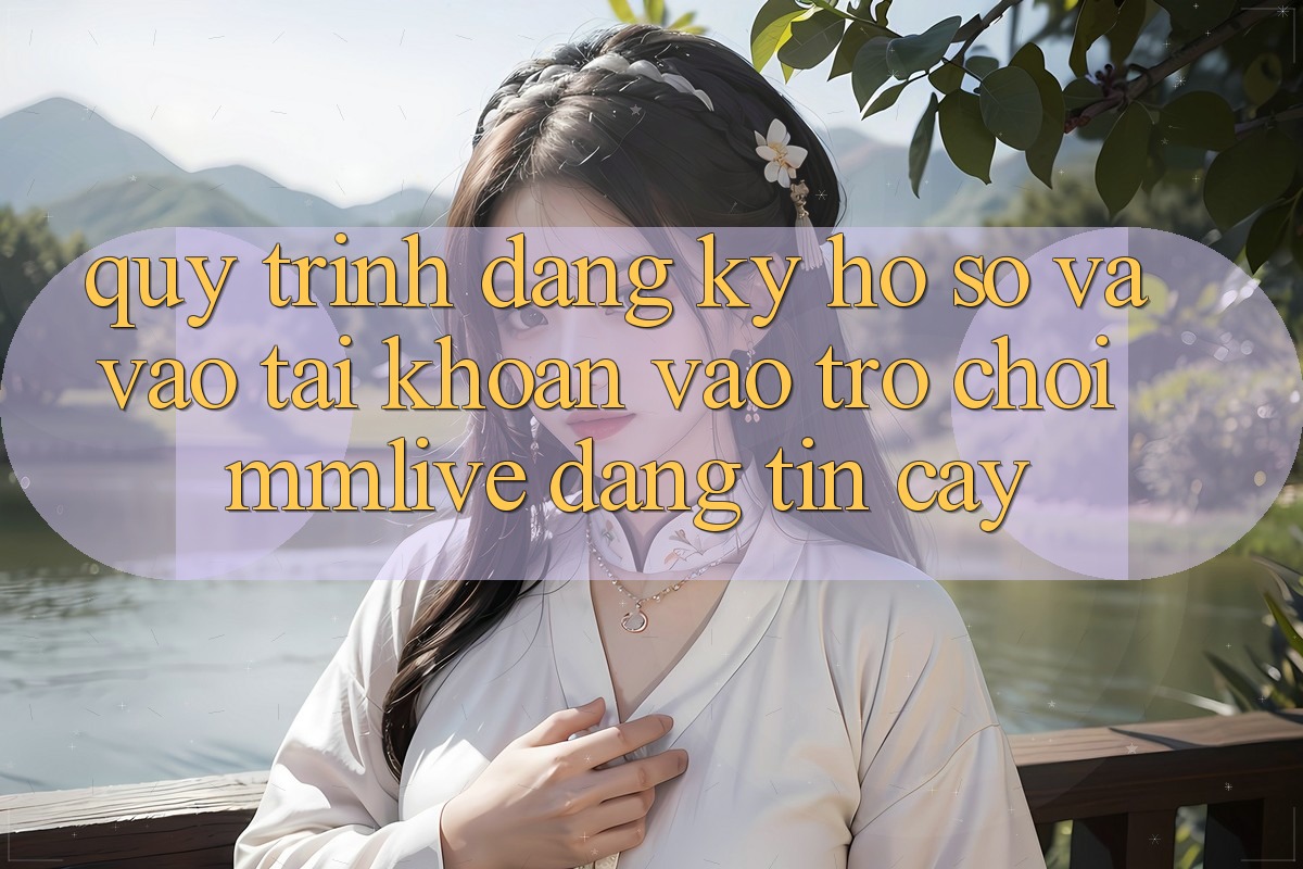 Quy Trình Đăng Ký Hồ sơ Và Vào tài khoản Vào Trò chơi MMLive Đáng tin cậy Quy Trình Đăng Ký Hồ sơ Và Vào tài khoản Vào Trò chơi MMLive Đáng tin cậy