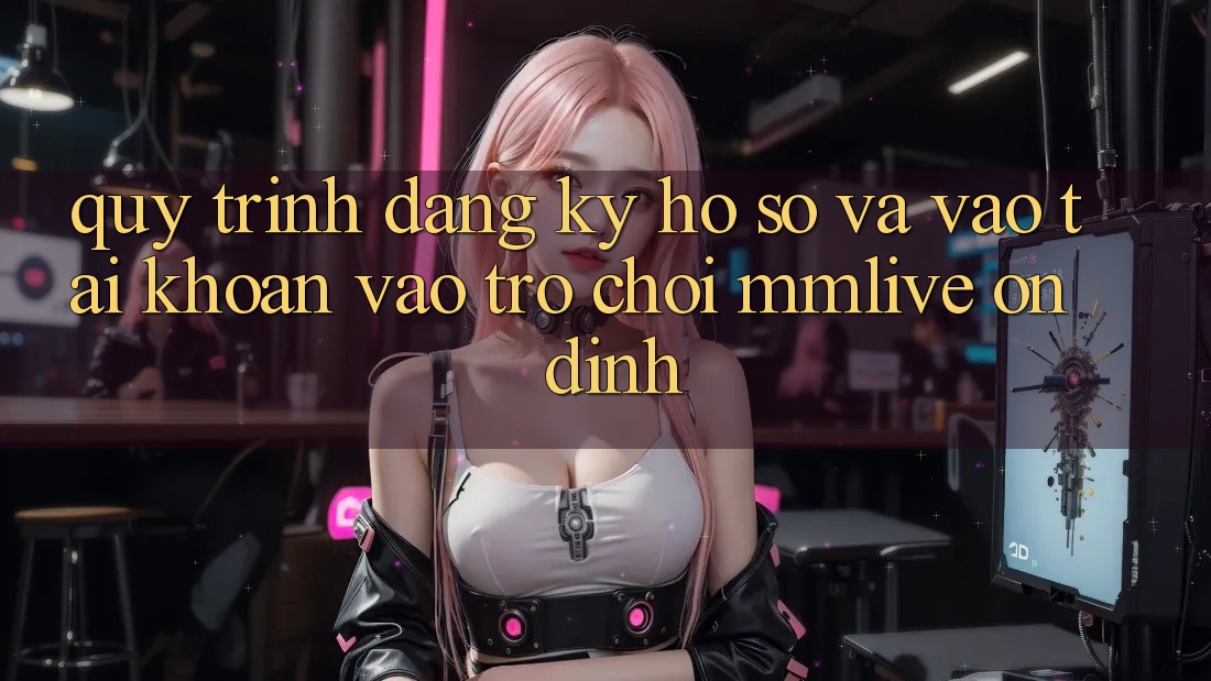 Quy Trình Đăng Ký Hồ sơ Và Vào tài khoản Vào Trò chơi MMLive Ổn định