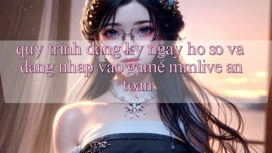 Quy Trình Đăng ký ngay Hồ sơ Và Đăng Nhập Vào Game MMLive An Toàn