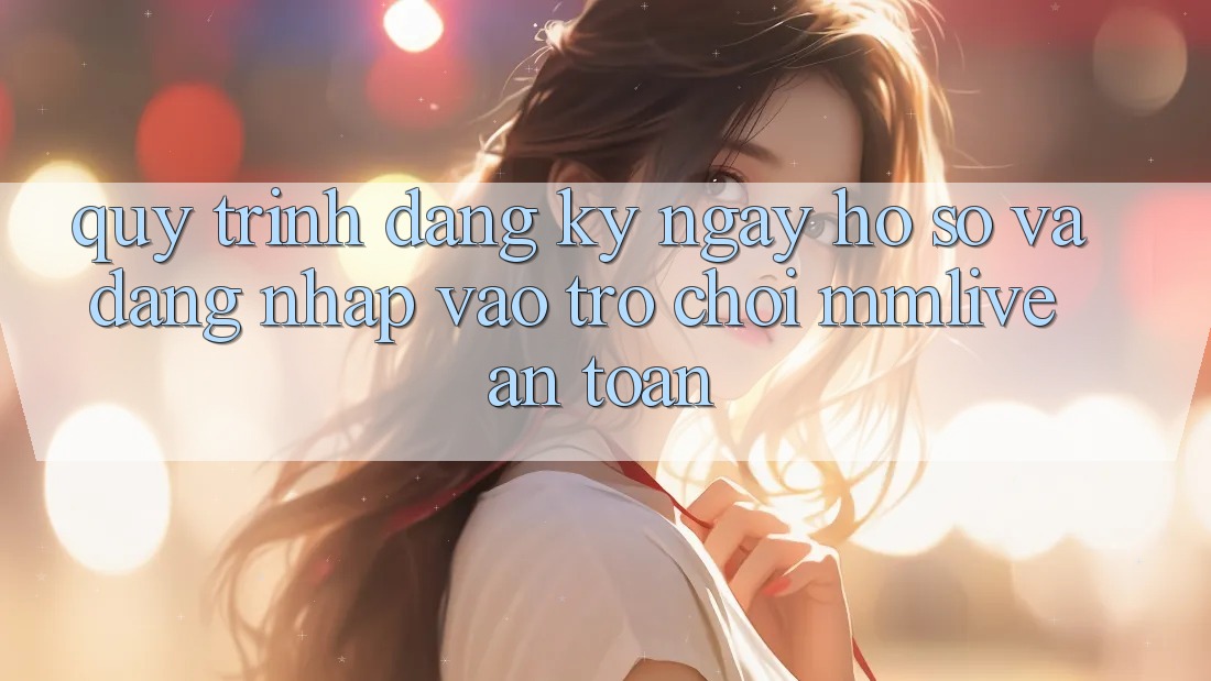 Quy Trình Đăng ký ngay Hồ sơ Và Đăng Nhập Vào Trò chơi MMLive An Toàn Quy Trình Đăng ký ngay Hồ sơ Và Đăng Nhập Vào Trò chơi MMLive An Toàn
