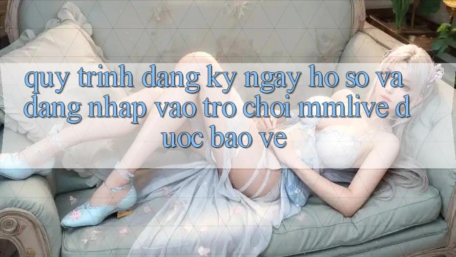 Quy Trình Đăng ký ngay Hồ sơ Và Đăng nhập Vào Trò chơi MMLive Được bảo vệ Quy Trình Đăng ký ngay Hồ sơ Và Đăng nhập Vào Trò chơi MMLive Được bảo vệ