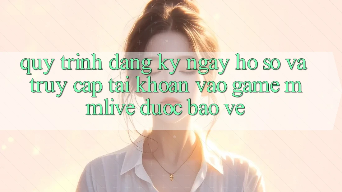 Quy Trình Đăng ký ngay Hồ sơ Và Truy cập tài khoản Vào Game MMLive Được bảo vệ