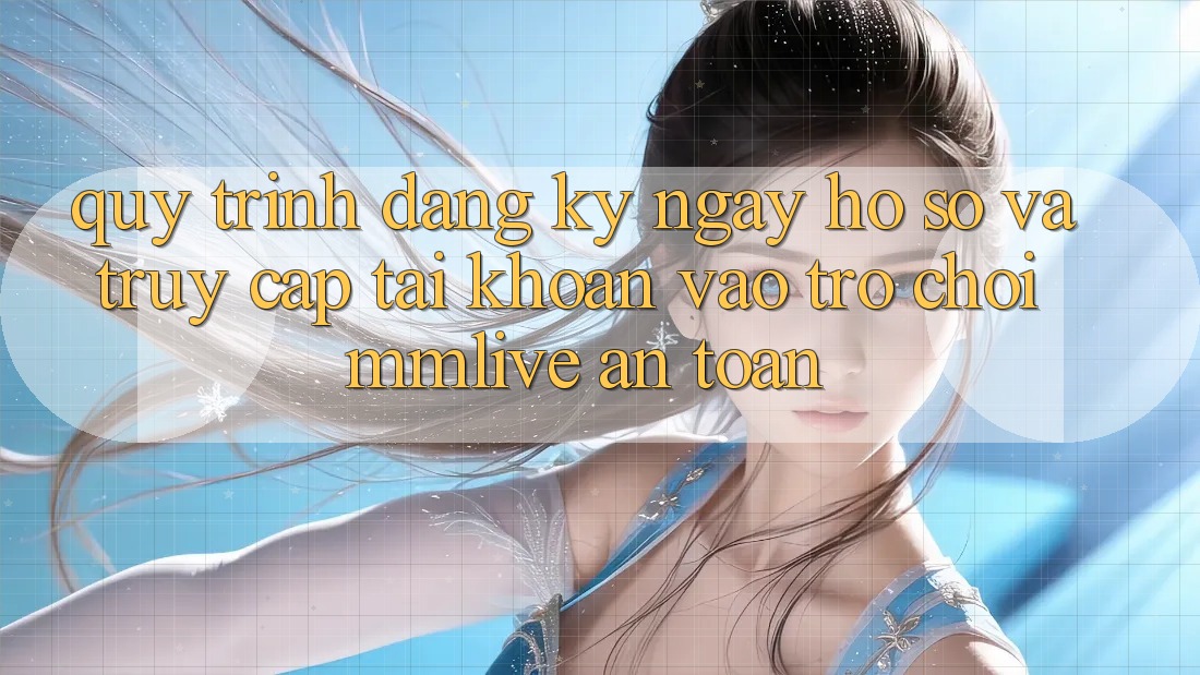 Quy Trình Đăng ký ngay Hồ sơ Và Truy cập tài khoản Vào Trò chơi MMLive An Toàn