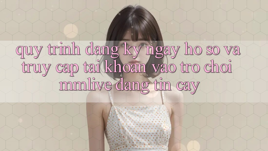 Quy Trình Đăng ký ngay Hồ sơ Và Truy cập tài khoản Vào Trò chơi MMLive Đáng tin cậy Quy Trình Đăng ký ngay Hồ sơ Và Truy cập tài khoản Vào Trò chơi MMLive Đáng tin cậy