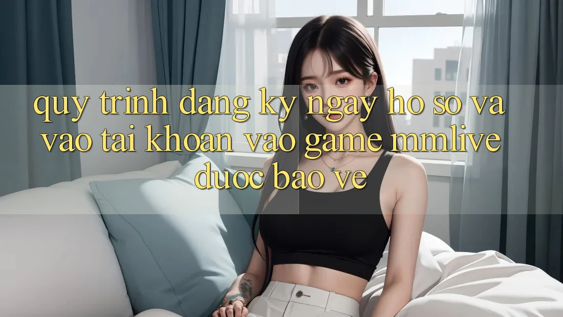 Quy Trình Đăng ký ngay Hồ sơ Và Vào tài khoản Vào Game MMLive Được bảo vệ Quy Trình Đăng ký ngay Hồ sơ Và Vào tài khoản Vào Game MMLive Được bảo vệ