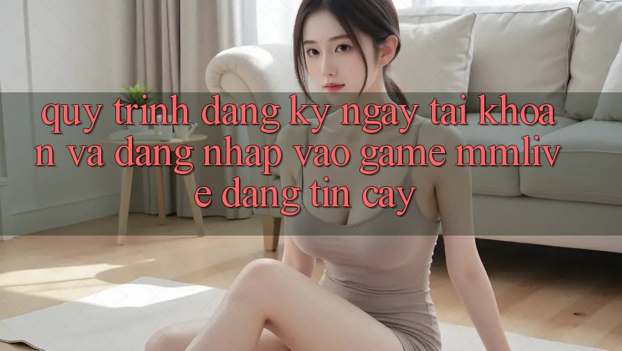 Quy Trình Đăng ký ngay Tài Khoản Và Đăng Nhập Vào Game MMLive Đáng tin cậy Quy Trình Đăng ký ngay Tài Khoản Và Đăng Nhập Vào Game MMLive Đáng tin cậy
