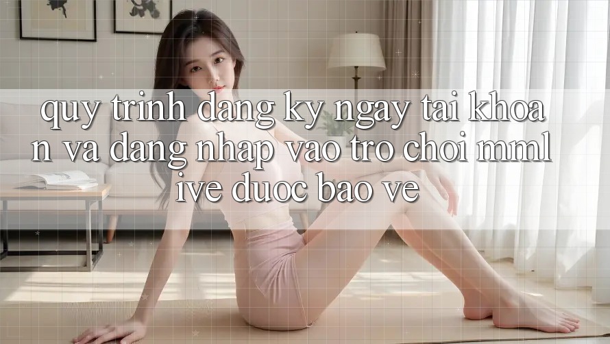 Quy Trình Đăng ký ngay Tài Khoản Và Đăng Nhập Vào Trò chơi MMLive Được bảo vệ Quy Trình Đăng ký ngay Tài Khoản Và Đăng Nhập Vào Trò chơi MMLive Được bảo vệ