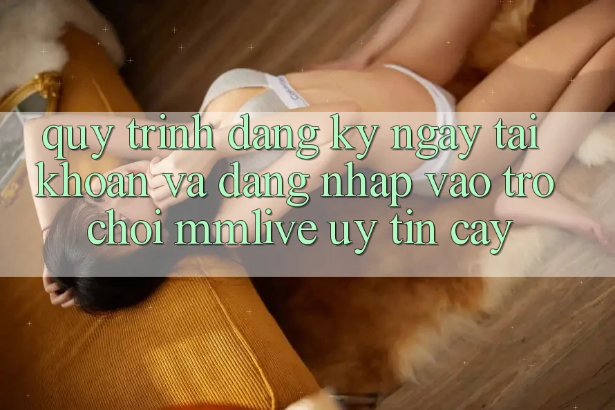 Quy Trình Đăng ký ngay Tài Khoản Và Đăng Nhập Vào Trò chơi MMLive Uy tín cậy Quy Trình Đăng ký ngay Tài Khoản Và Đăng Nhập Vào Trò chơi MMLive Uy tín cậy